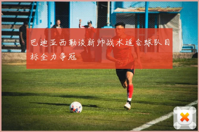 巴迪亚西勒谈新帅战术适合球队目标全力争冠