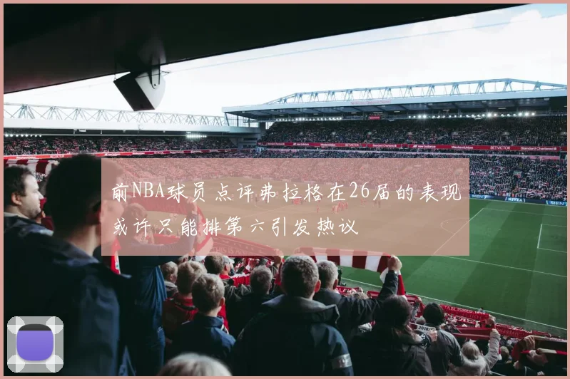 前NBA球员点评弗拉格在26届的表现或许只能排第六引发热议