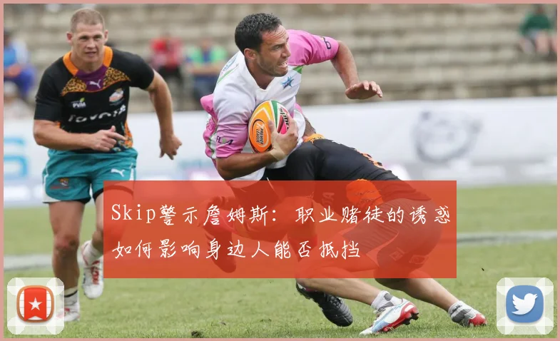 Skip警示詹姆斯：职业赌徒的诱惑如何影响身边人能否抵挡