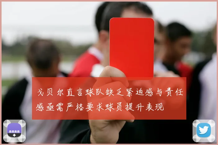 戈贝尔直言球队缺乏紧迫感与责任感亟需严格要求球员提升表现