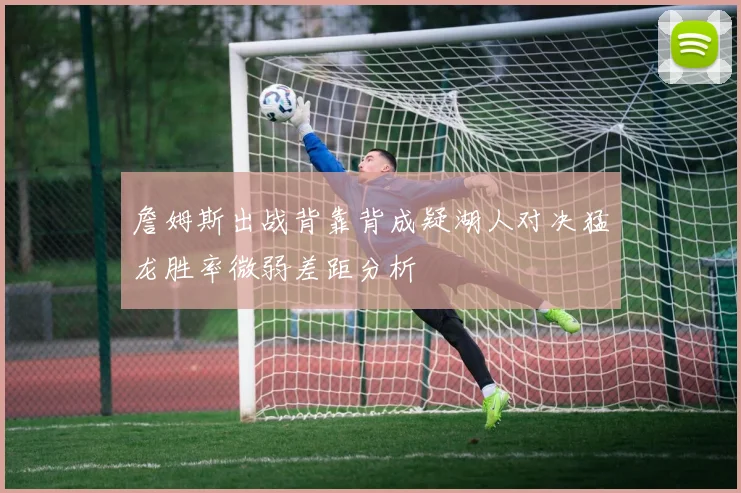 詹姆斯出战背靠背成疑湖人对决猛龙胜率微弱差距分析