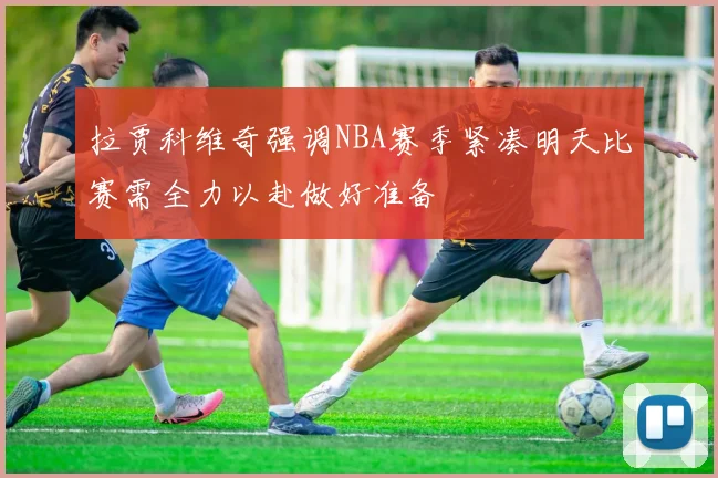 拉贾科维奇强调NBA赛季紧凑明天比赛需全力以赴做好准备