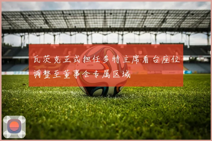 瓦茨克正式担任多特主席看台座位调整至董事会专属区域