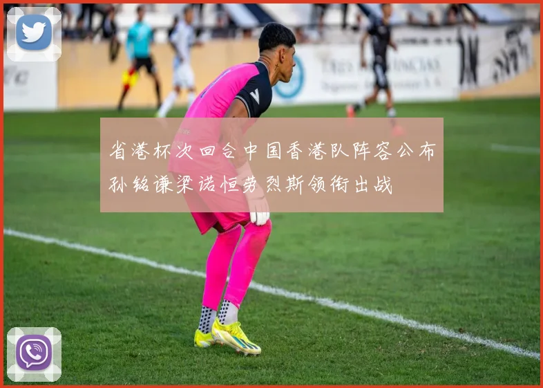省港杯次回合中国香港队阵容公布孙铭谦梁诺恒劳烈斯领衔出战