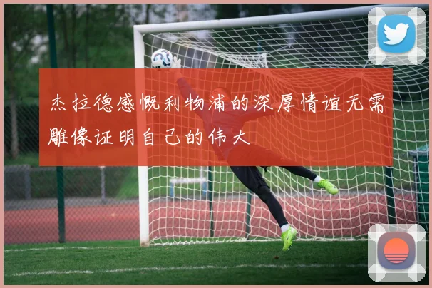 杰拉德感慨利物浦的深厚情谊无需雕像证明自己的伟大