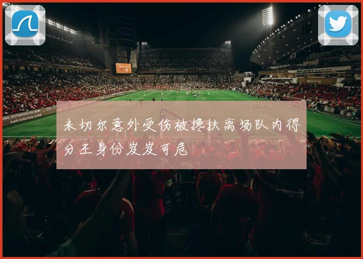 米切尔意外受伤被搀扶离场队内得分王身份岌岌可危