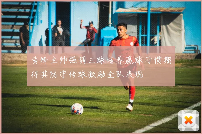 黄蜂主帅强调三球培养赢球习惯期待其防守传球激励全队表现