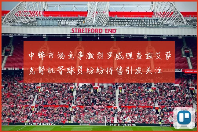 中锋市场竞争激烈罗威理查兹艾萨克弩机等球员纷纷待售引发关注