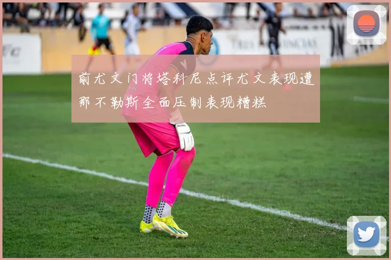 前尤文门将塔科尼点评尤文表现遭那不勒斯全面压制表现糟糕