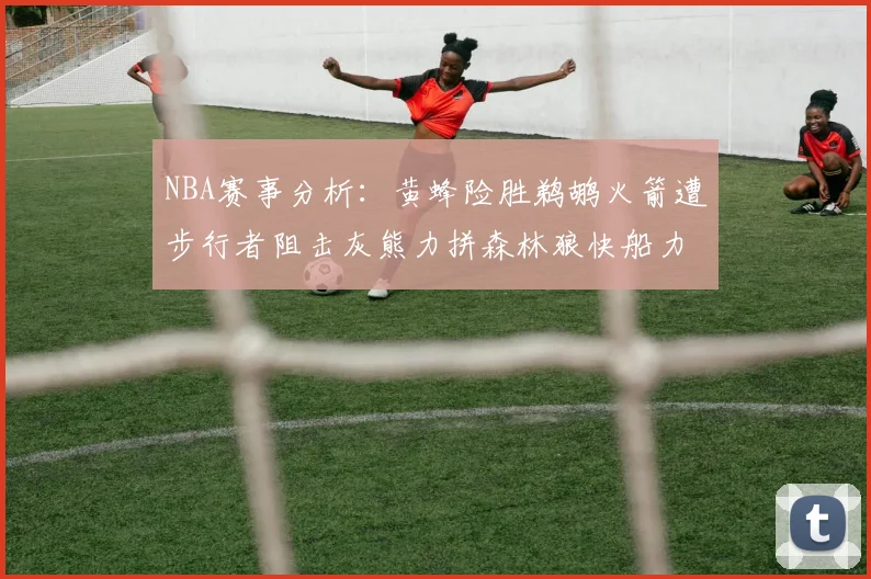 NBA赛事分析：黄蜂险胜鹈鹕火箭遭步行者阻击灰熊力拼森林狼快船力克76人