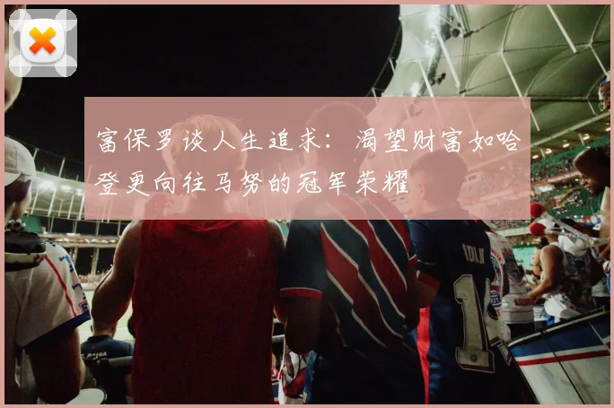 富保罗谈人生追求：渴望财富如哈登更向往马努的冠军荣耀