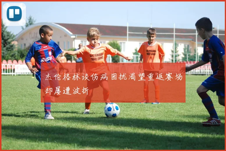 杰伦格林谈伤病困扰渴望重返赛场却屡遭波折