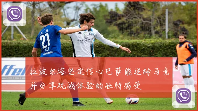 拉波尔塔坚定信心巴萨能逆转马竞并分享观战体验的独特感受