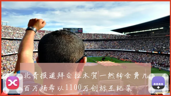 北青报道拜合拉木贺一然转会费几百万杨希以1100万创标王纪录
