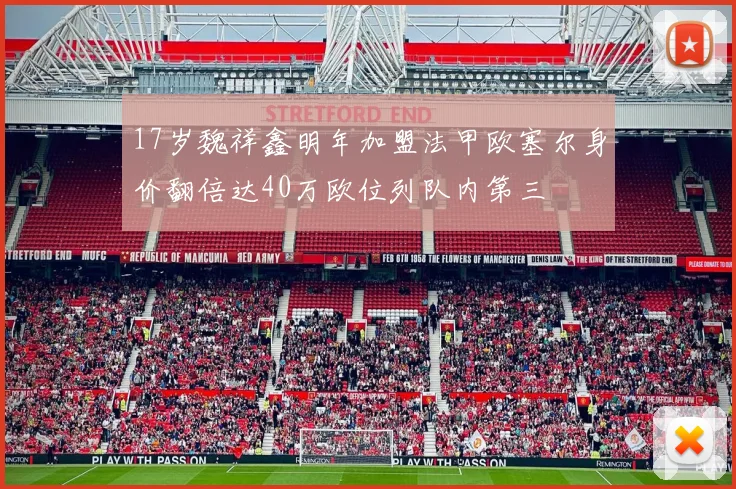 17岁魏祥鑫明年加盟法甲欧塞尔身价翻倍达40万欧位列队内第三