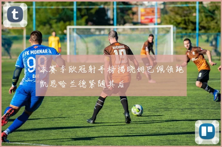 本赛季欧冠射手榜揭晓姆巴佩领跑凯恩哈兰德紧随其后