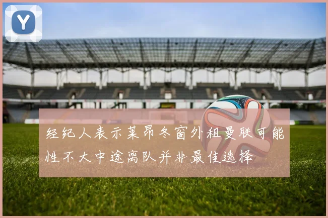 经纪人表示莱昂冬窗外租曼联可能性不大中途离队并非最佳选择