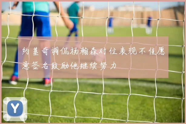 约基奇调侃杨瀚森对位表现不佳愿意签名鼓励他继续努力
