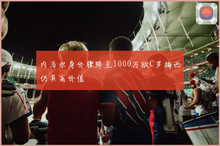 内马尔身价骤降至1000万欧C罗梅西仍具高价值