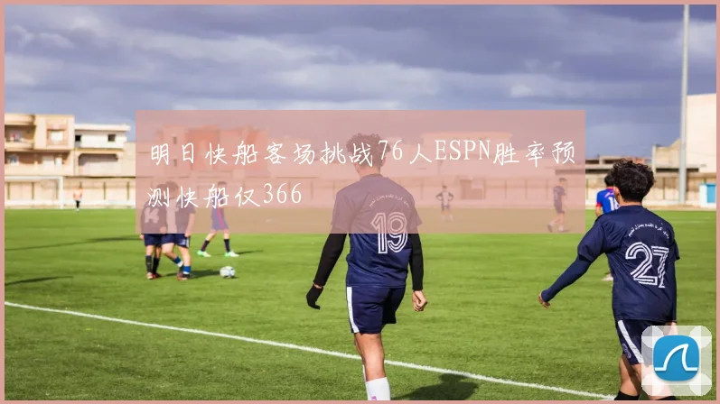 明日快船客场挑战76人ESPN胜率预测快船仅366