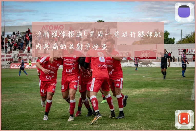 沙特媒体报道C罗周一将进行腿部肌肉疼痛的放射学检查