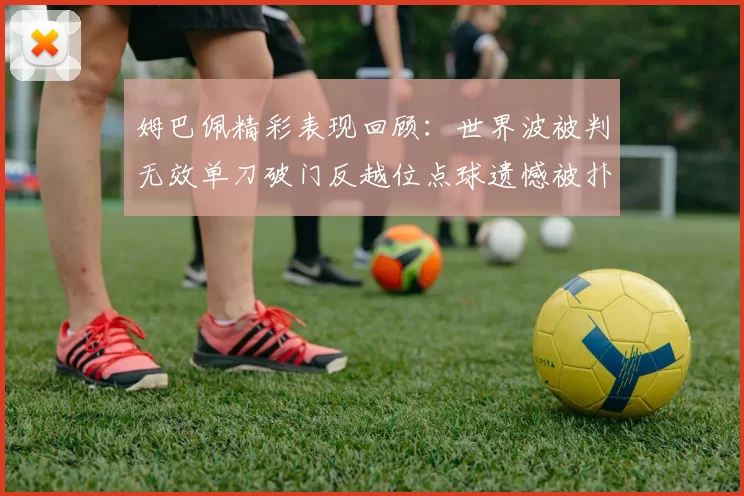 姆巴佩精彩表现回顾：世界波被判无效单刀破门反越位点球遗憾被扑救