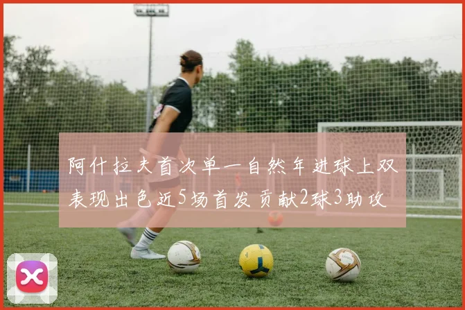阿什拉夫首次单一自然年进球上双表现出色近5场首发贡献2球3助攻