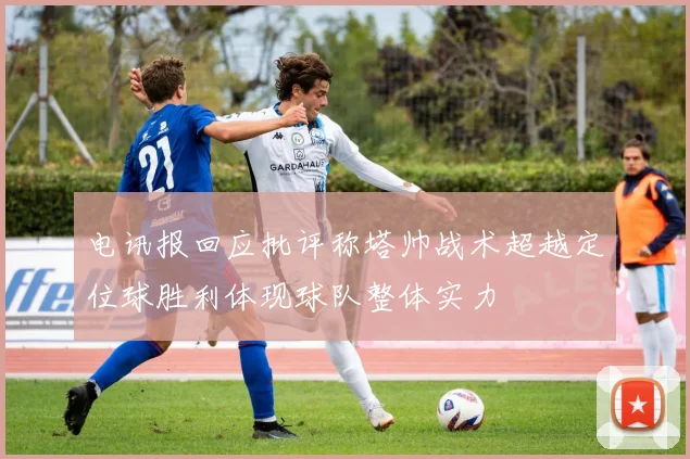 电讯报回应批评称塔帅战术超越定位球胜利体现球队整体实力