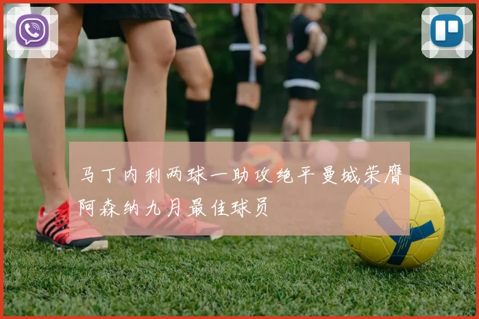 马丁内利两球一助攻绝平曼城荣膺阿森纳九月最佳球员