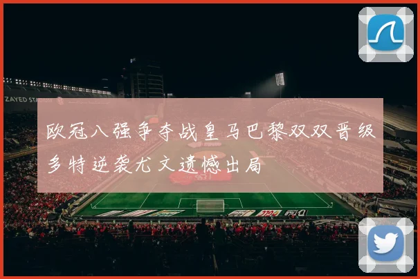 欧冠八强争夺战皇马巴黎双双晋级多特逆袭尤文遗憾出局