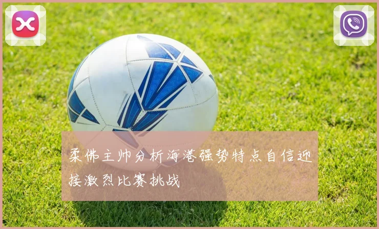柔佛主帅分析海港强势特点自信迎接激烈比赛挑战