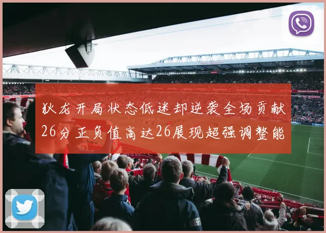 狄龙开局状态低迷却逆袭全场贡献26分正负值高达26展现超强调整能力