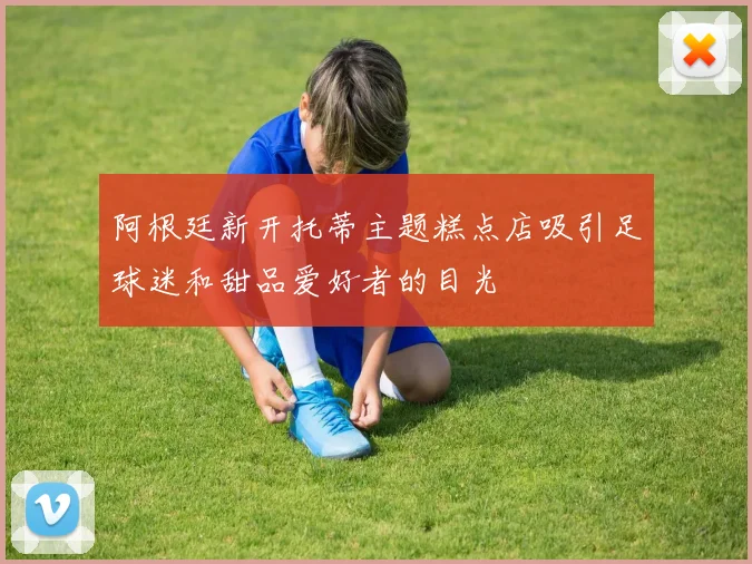 阿根廷新开托蒂主题糕点店吸引足球迷和甜品爱好者的目光