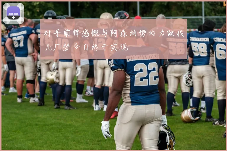 对手前锋感慨与阿森纳势均力敌我儿厂梦今日终于实现