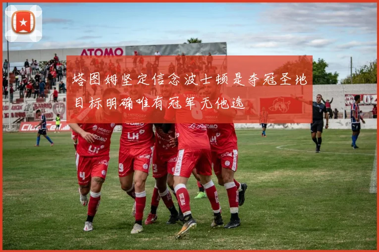 塔图姆坚定信念波士顿是夺冠圣地目标明确唯有冠军无他选
