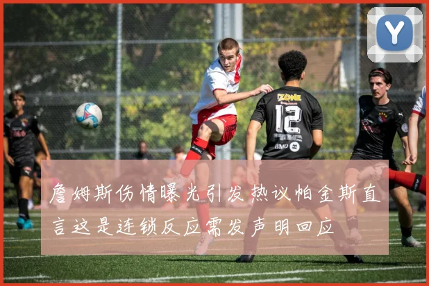 詹姆斯伤情曝光引发热议帕金斯直言这是连锁反应需发声明回应