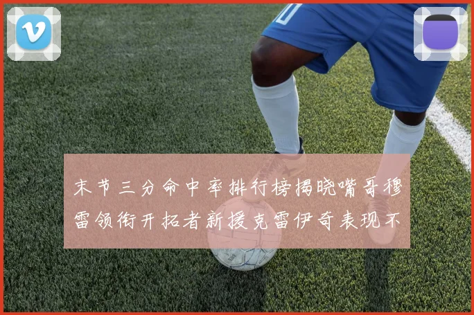 末节三分命中率排行榜揭晓嘴哥穆雷领衔开拓者新援克雷伊奇表现不俗