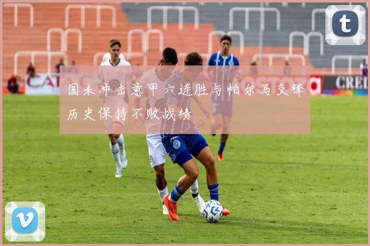 国米冲击意甲六连胜与帕尔马交锋历史保持不败战绩