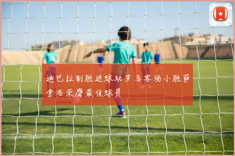 迪巴拉制胜进球助罗马客场小胜萨索洛荣膺最佳球员