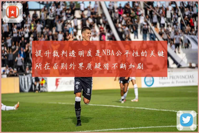 提升裁判透明度是NBA公平性的关键所在否则外界质疑将不断加剧