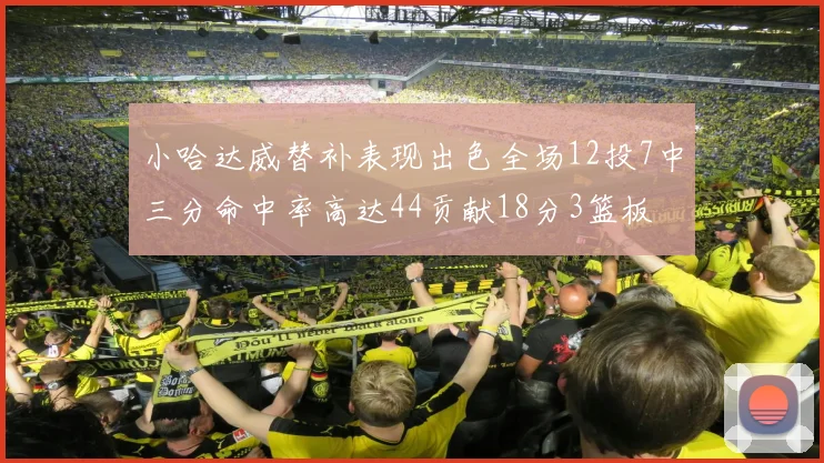 小哈达威替补表现出色全场12投7中三分命中率高达44贡献18分3篮板