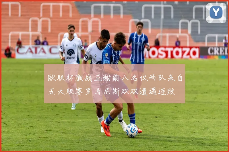欧联杯激战正酣前八名仅两队来自五大联赛罗马尼斯双双遭遇连败