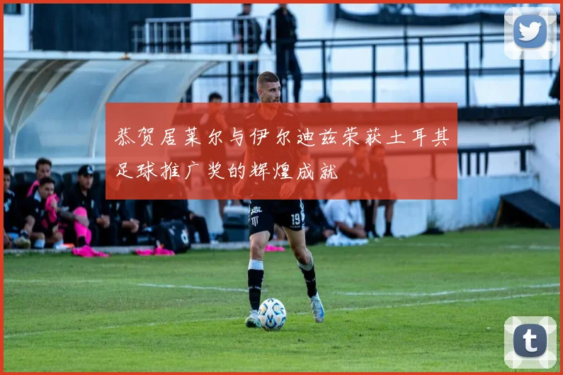 恭贺居莱尔与伊尔迪兹荣获土耳其足球推广奖的辉煌成就