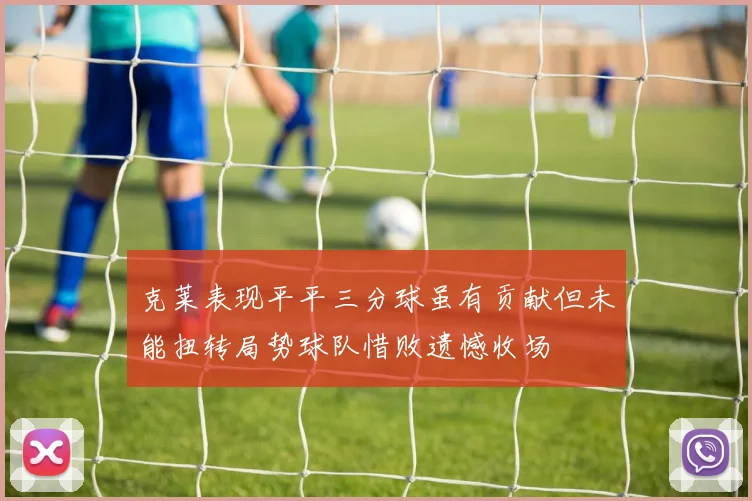 克莱表现平平三分球虽有贡献但未能扭转局势球队惜败遗憾收场