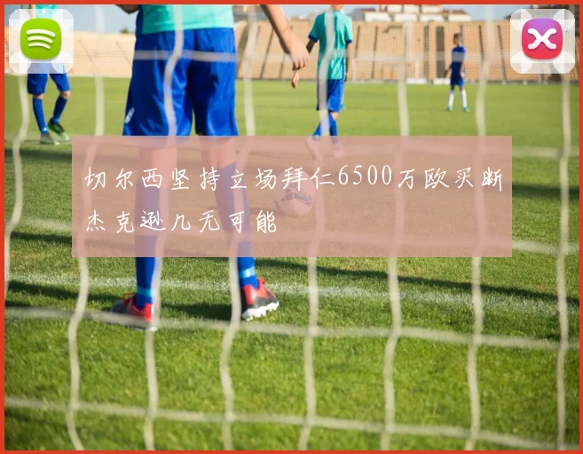 切尔西坚持立场拜仁6500万欧买断杰克逊几无可能