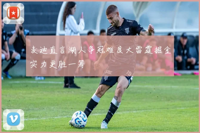麦迪直言湖人争冠难度大雷霆掘金实力更胜一筹